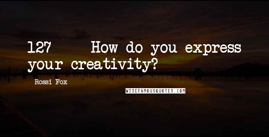 Rossi Fox Quotes: 127 How do you express your creativity?