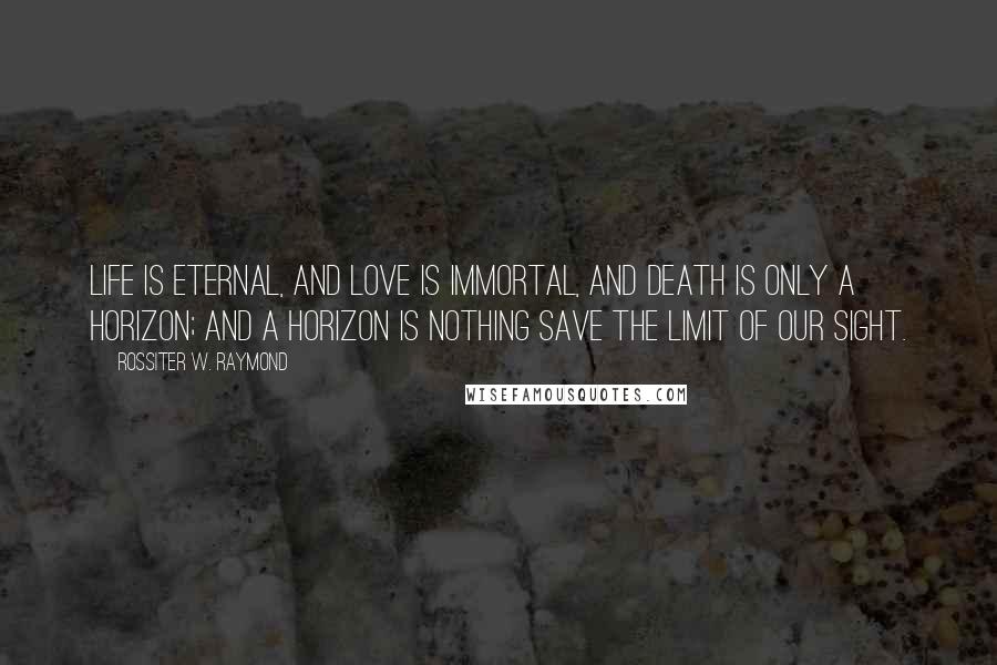 Rossiter W. Raymond Quotes: Life is eternal, and love is immortal, and death is only a horizon; and a horizon is nothing save the limit of our sight.