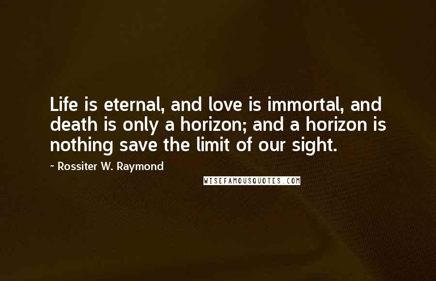 Rossiter W. Raymond Quotes: Life is eternal, and love is immortal, and death is only a horizon; and a horizon is nothing save the limit of our sight.