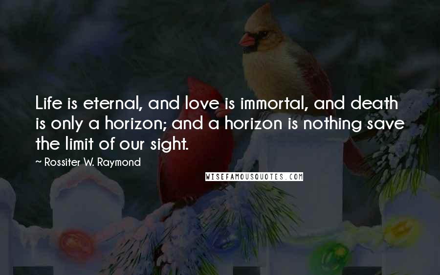 Rossiter W. Raymond Quotes: Life is eternal, and love is immortal, and death is only a horizon; and a horizon is nothing save the limit of our sight.