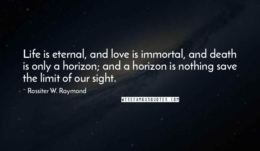 Rossiter W. Raymond Quotes: Life is eternal, and love is immortal, and death is only a horizon; and a horizon is nothing save the limit of our sight.