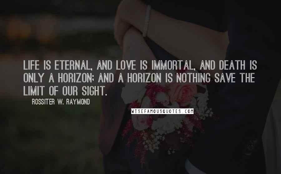 Rossiter W. Raymond Quotes: Life is eternal, and love is immortal, and death is only a horizon; and a horizon is nothing save the limit of our sight.