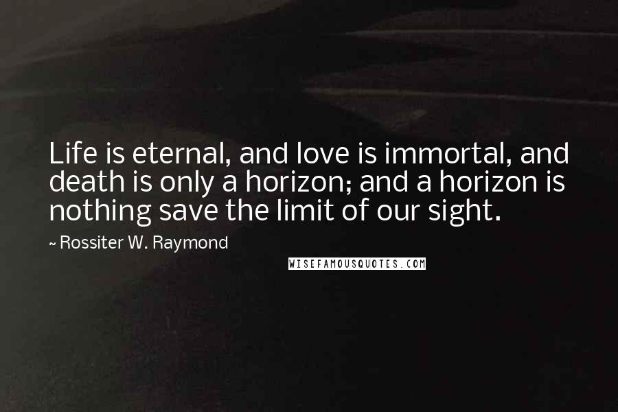 Rossiter W. Raymond Quotes: Life is eternal, and love is immortal, and death is only a horizon; and a horizon is nothing save the limit of our sight.