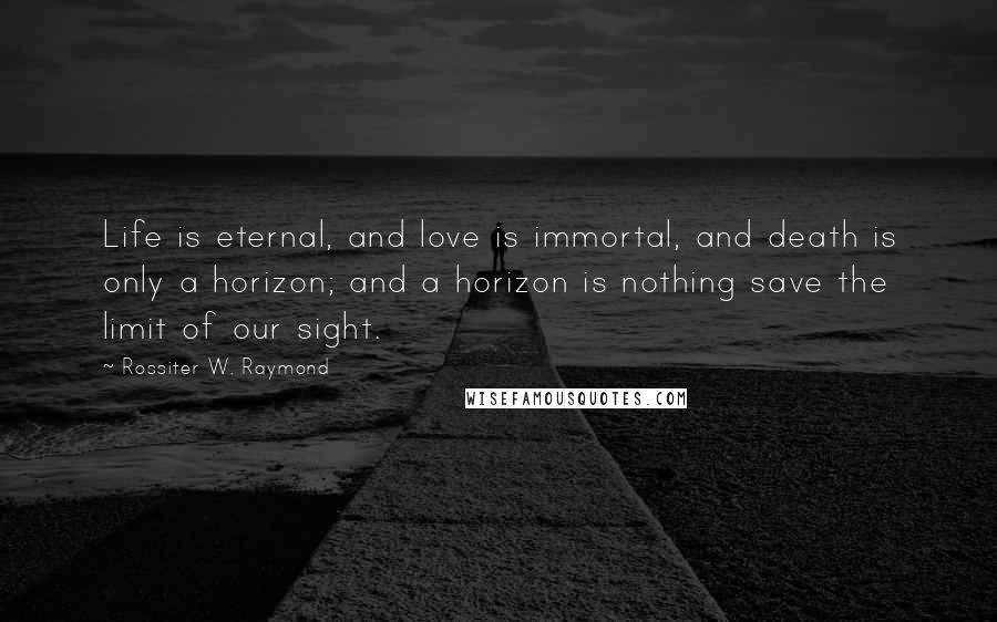 Rossiter W. Raymond Quotes: Life is eternal, and love is immortal, and death is only a horizon; and a horizon is nothing save the limit of our sight.