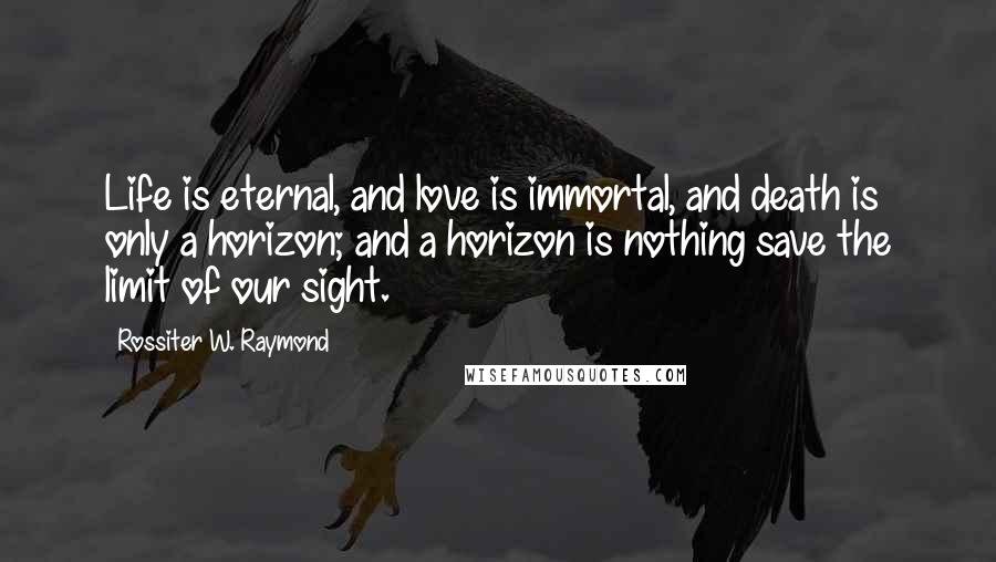 Rossiter W. Raymond Quotes: Life is eternal, and love is immortal, and death is only a horizon; and a horizon is nothing save the limit of our sight.