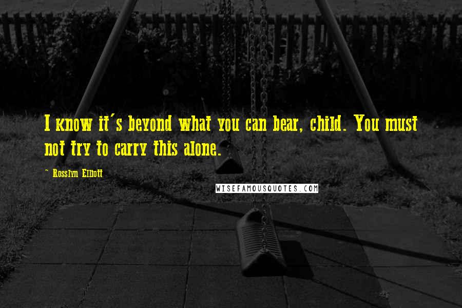 Rosslyn Elliott Quotes: I know it's beyond what you can bear, child. You must not try to carry this alone.