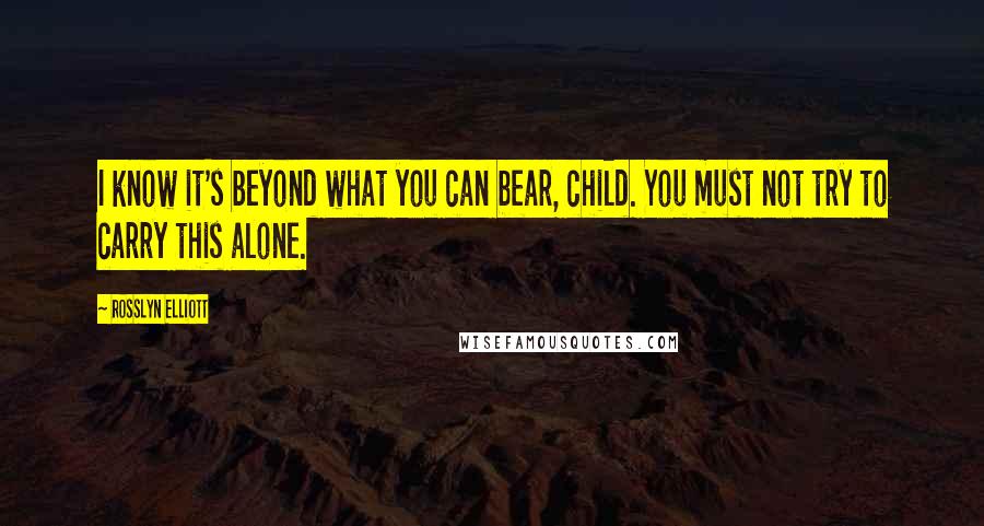 Rosslyn Elliott Quotes: I know it's beyond what you can bear, child. You must not try to carry this alone.