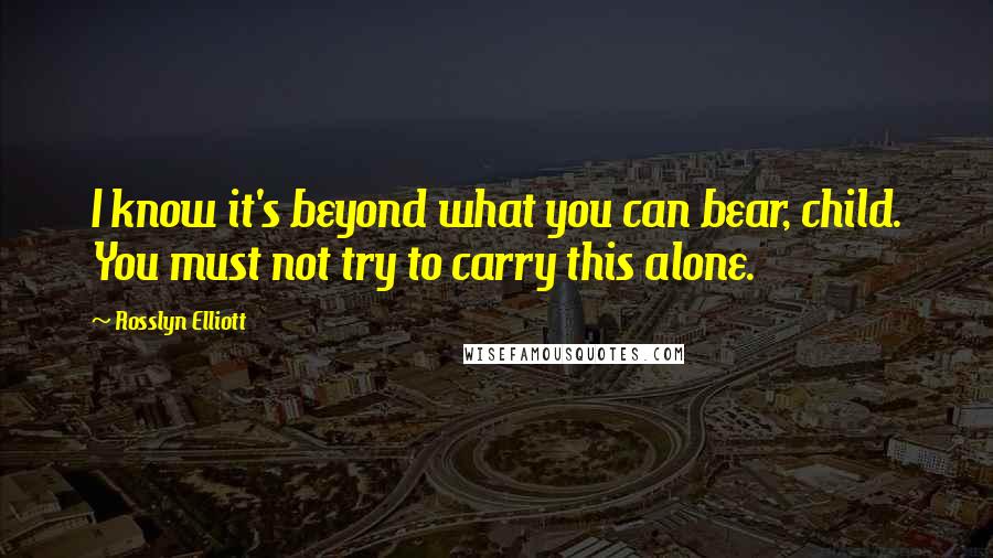 Rosslyn Elliott Quotes: I know it's beyond what you can bear, child. You must not try to carry this alone.