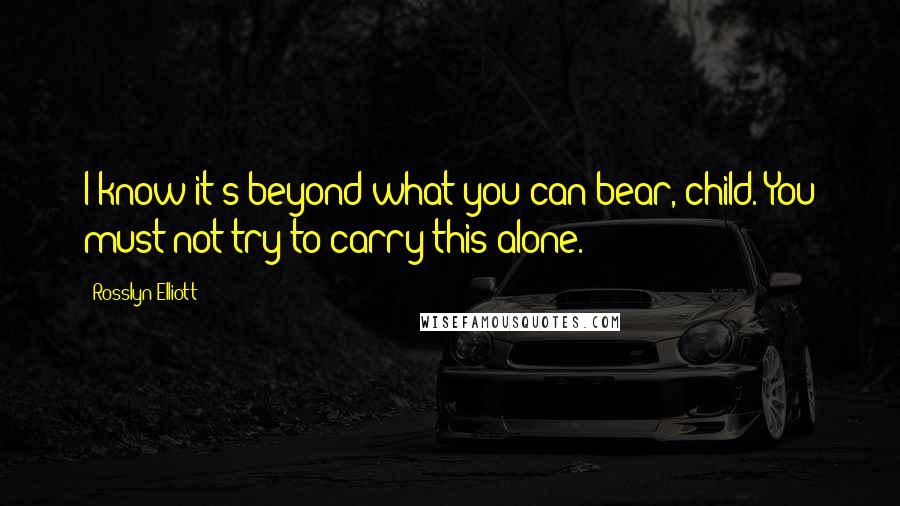 Rosslyn Elliott Quotes: I know it's beyond what you can bear, child. You must not try to carry this alone.