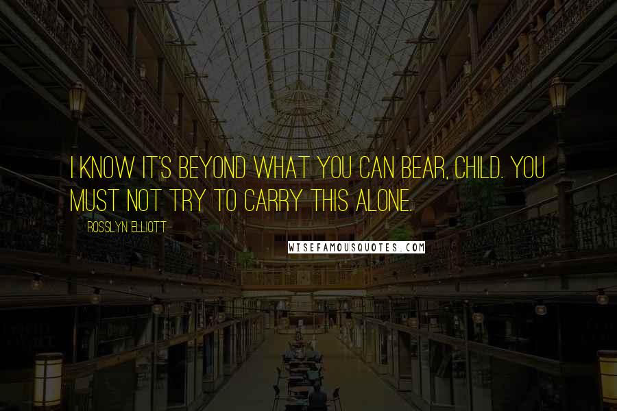 Rosslyn Elliott Quotes: I know it's beyond what you can bear, child. You must not try to carry this alone.