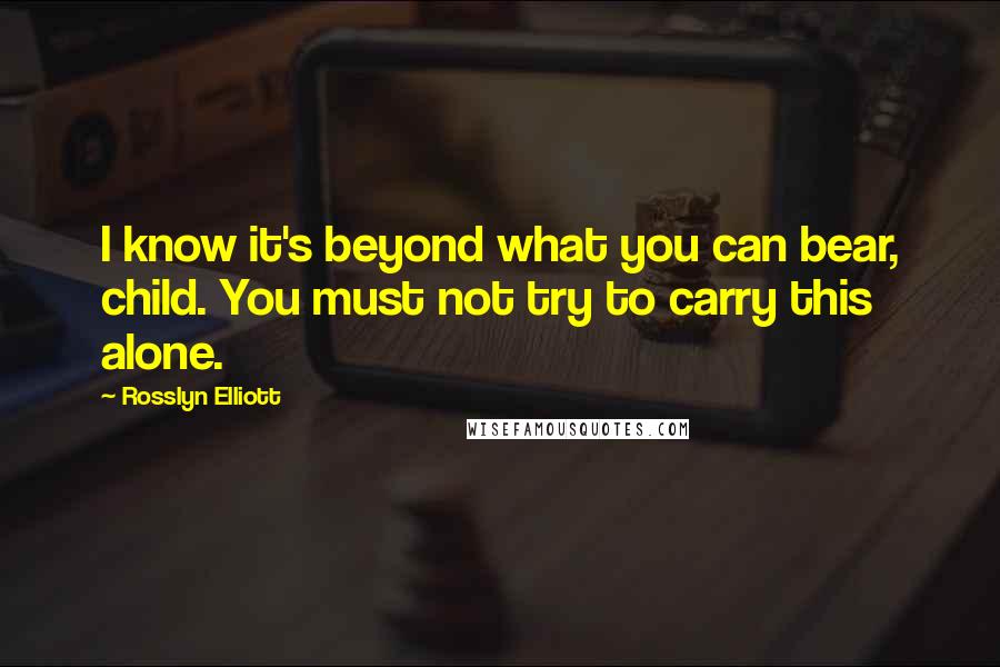 Rosslyn Elliott Quotes: I know it's beyond what you can bear, child. You must not try to carry this alone.