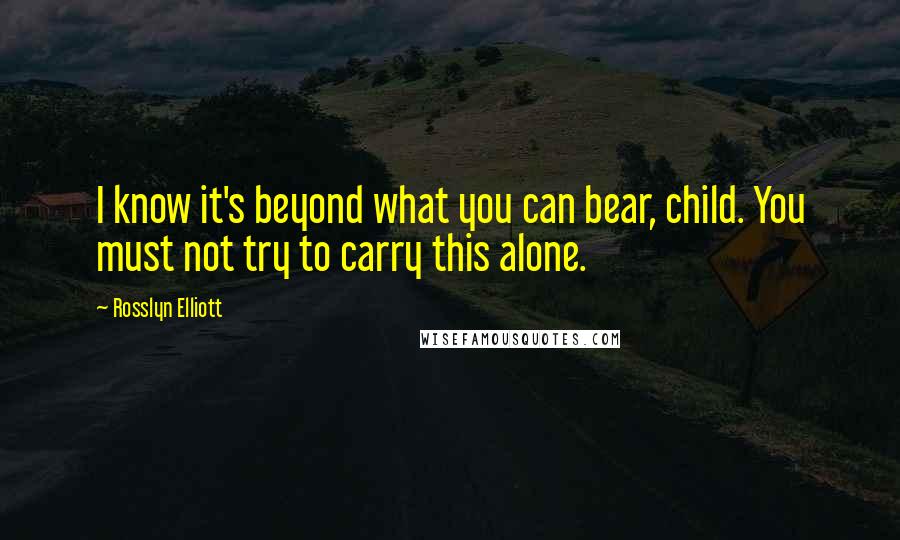 Rosslyn Elliott Quotes: I know it's beyond what you can bear, child. You must not try to carry this alone.