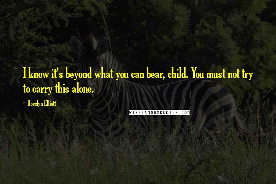 Rosslyn Elliott Quotes: I know it's beyond what you can bear, child. You must not try to carry this alone.