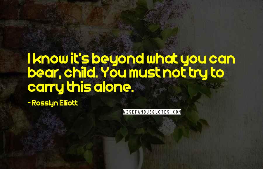 Rosslyn Elliott Quotes: I know it's beyond what you can bear, child. You must not try to carry this alone.