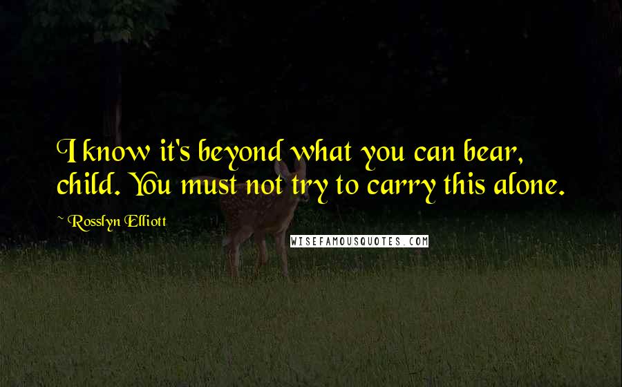 Rosslyn Elliott Quotes: I know it's beyond what you can bear, child. You must not try to carry this alone.