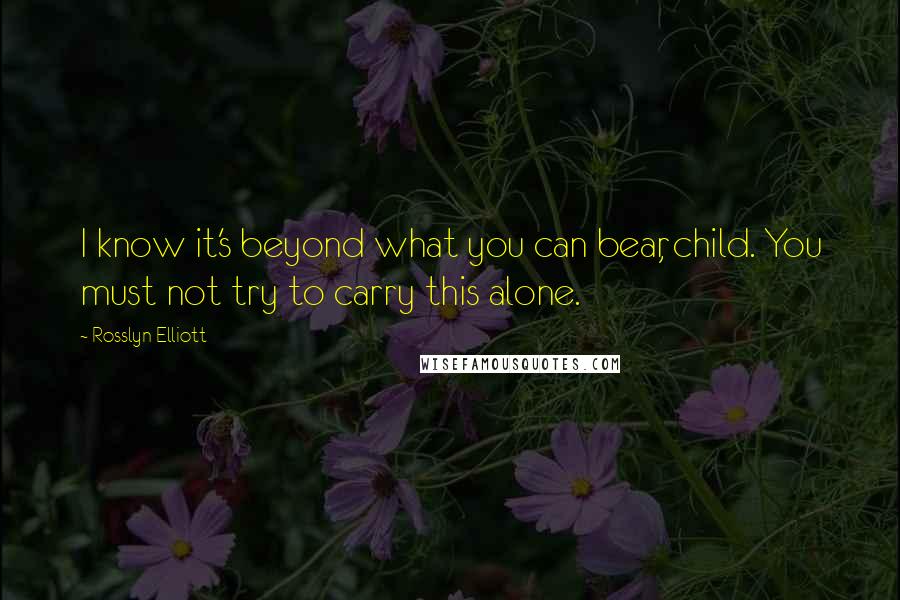 Rosslyn Elliott Quotes: I know it's beyond what you can bear, child. You must not try to carry this alone.