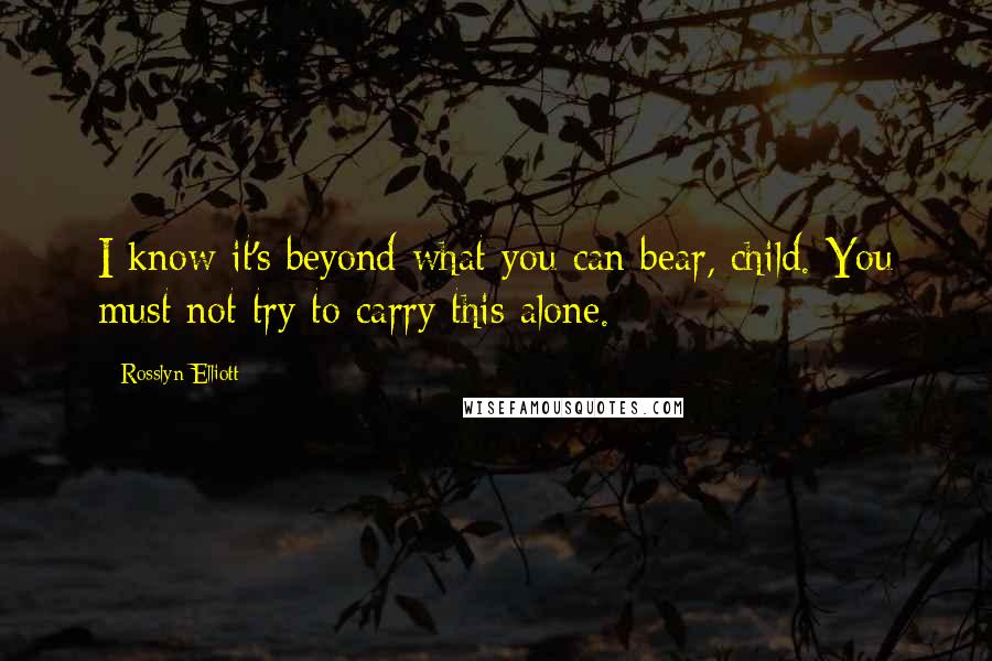 Rosslyn Elliott Quotes: I know it's beyond what you can bear, child. You must not try to carry this alone.
