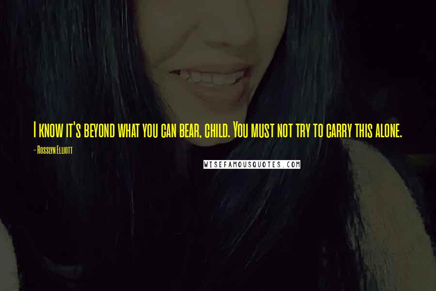 Rosslyn Elliott Quotes: I know it's beyond what you can bear, child. You must not try to carry this alone.