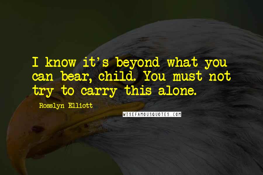 Rosslyn Elliott Quotes: I know it's beyond what you can bear, child. You must not try to carry this alone.