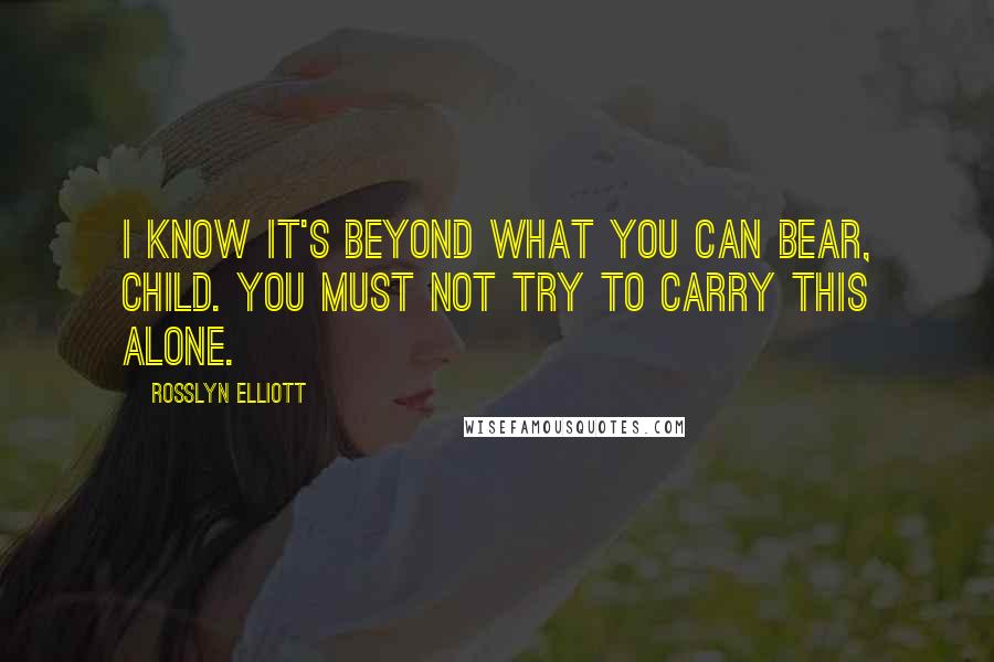 Rosslyn Elliott Quotes: I know it's beyond what you can bear, child. You must not try to carry this alone.