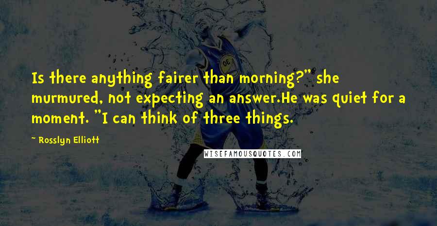 Rosslyn Elliott Quotes: Is there anything fairer than morning?" she murmured, not expecting an answer.He was quiet for a moment. "I can think of three things.