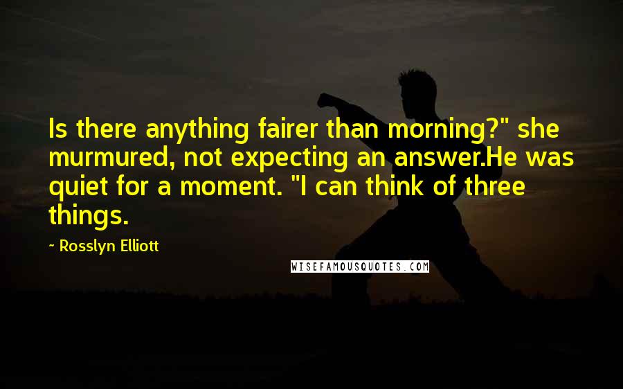 Rosslyn Elliott Quotes: Is there anything fairer than morning?" she murmured, not expecting an answer.He was quiet for a moment. "I can think of three things.