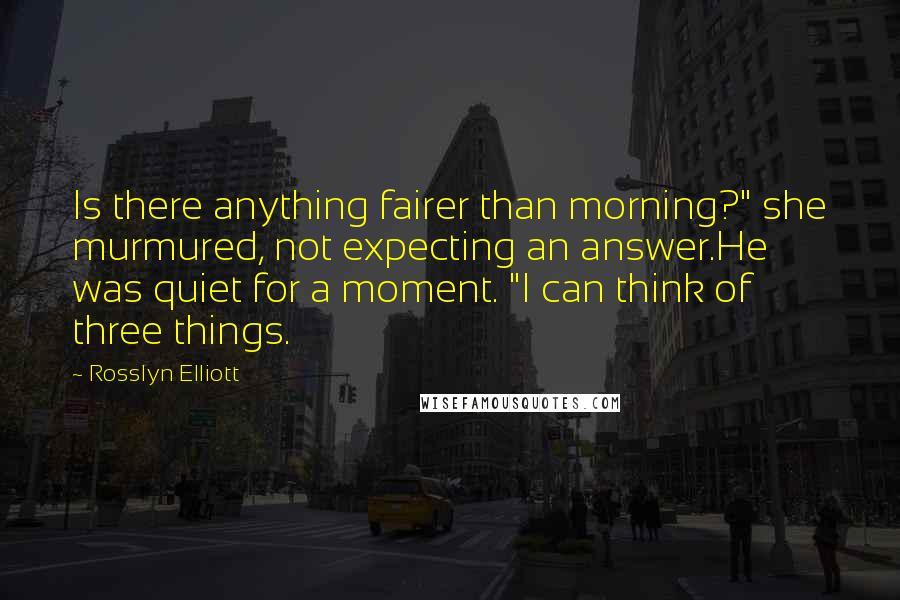 Rosslyn Elliott Quotes: Is there anything fairer than morning?" she murmured, not expecting an answer.He was quiet for a moment. "I can think of three things.
