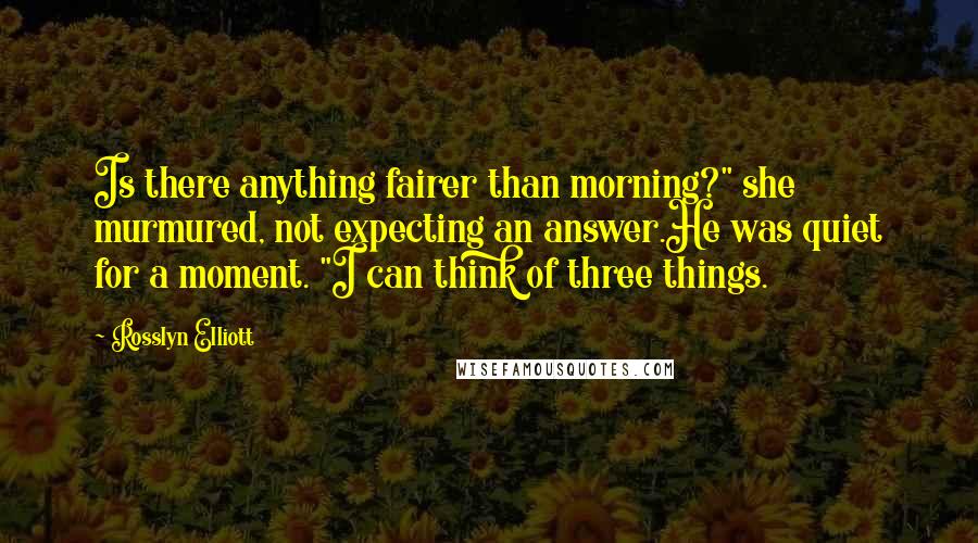 Rosslyn Elliott Quotes: Is there anything fairer than morning?" she murmured, not expecting an answer.He was quiet for a moment. "I can think of three things.