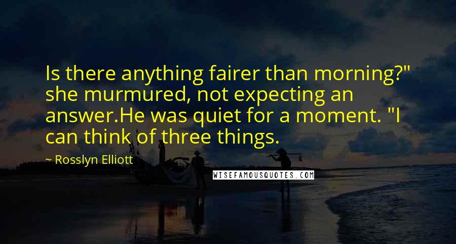 Rosslyn Elliott Quotes: Is there anything fairer than morning?" she murmured, not expecting an answer.He was quiet for a moment. "I can think of three things.