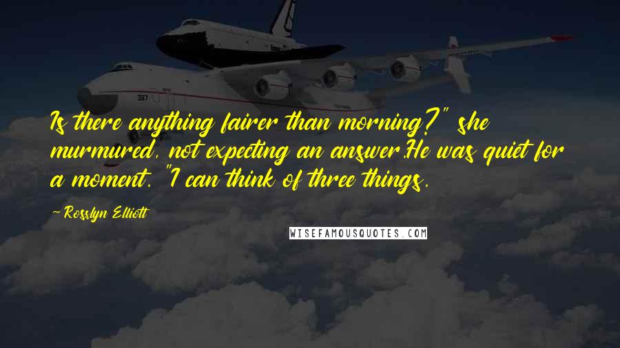 Rosslyn Elliott Quotes: Is there anything fairer than morning?" she murmured, not expecting an answer.He was quiet for a moment. "I can think of three things.