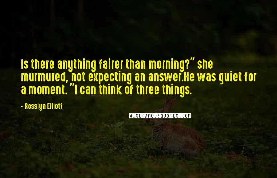 Rosslyn Elliott Quotes: Is there anything fairer than morning?" she murmured, not expecting an answer.He was quiet for a moment. "I can think of three things.
