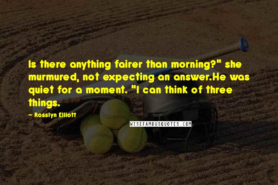 Rosslyn Elliott Quotes: Is there anything fairer than morning?" she murmured, not expecting an answer.He was quiet for a moment. "I can think of three things.