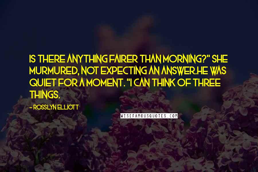 Rosslyn Elliott Quotes: Is there anything fairer than morning?" she murmured, not expecting an answer.He was quiet for a moment. "I can think of three things.