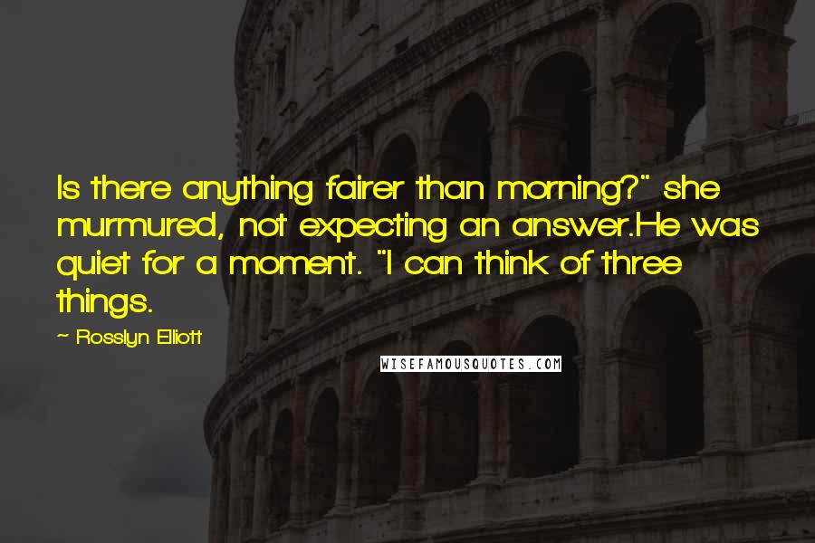 Rosslyn Elliott Quotes: Is there anything fairer than morning?" she murmured, not expecting an answer.He was quiet for a moment. "I can think of three things.
