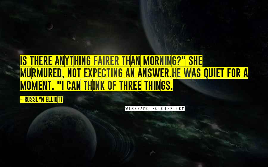 Rosslyn Elliott Quotes: Is there anything fairer than morning?" she murmured, not expecting an answer.He was quiet for a moment. "I can think of three things.