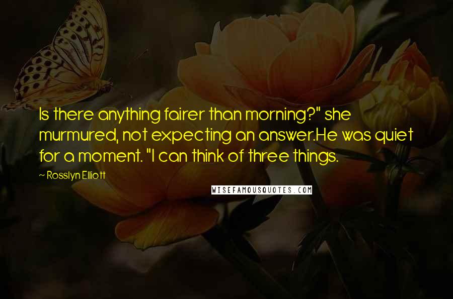 Rosslyn Elliott Quotes: Is there anything fairer than morning?" she murmured, not expecting an answer.He was quiet for a moment. "I can think of three things.