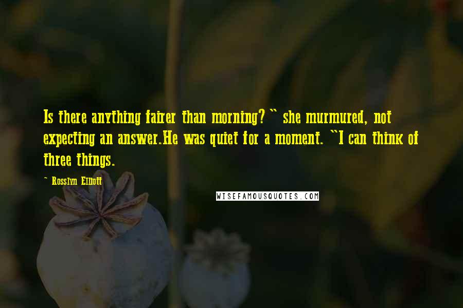Rosslyn Elliott Quotes: Is there anything fairer than morning?" she murmured, not expecting an answer.He was quiet for a moment. "I can think of three things.