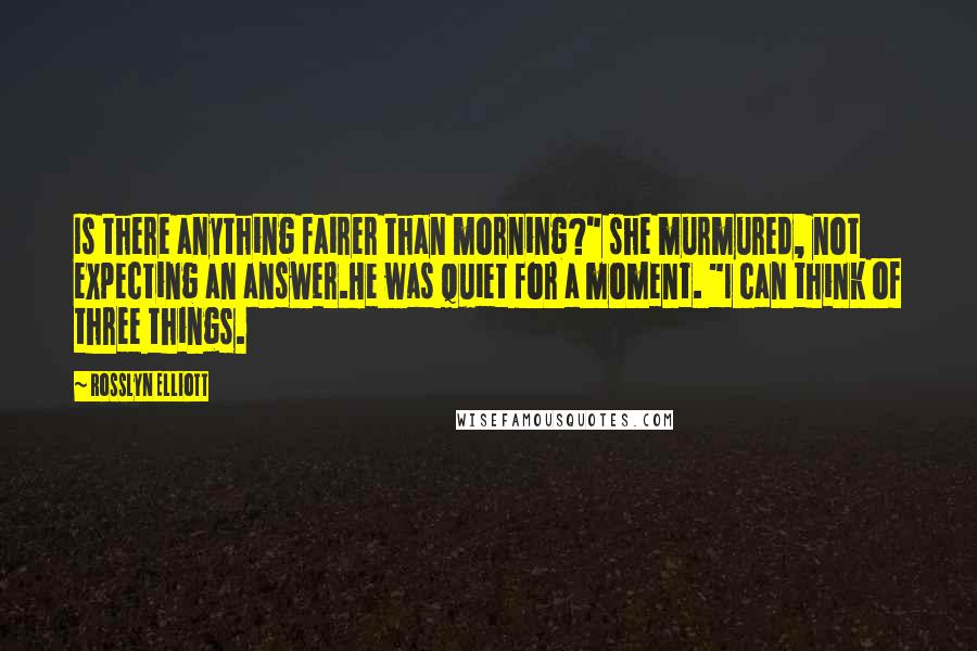 Rosslyn Elliott Quotes: Is there anything fairer than morning?" she murmured, not expecting an answer.He was quiet for a moment. "I can think of three things.