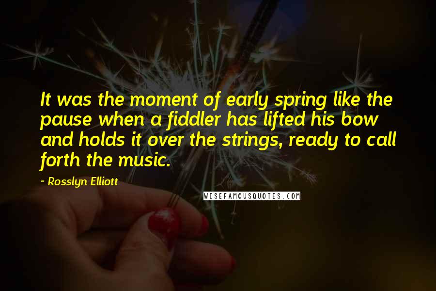 Rosslyn Elliott Quotes: It was the moment of early spring like the pause when a fiddler has lifted his bow and holds it over the strings, ready to call forth the music.