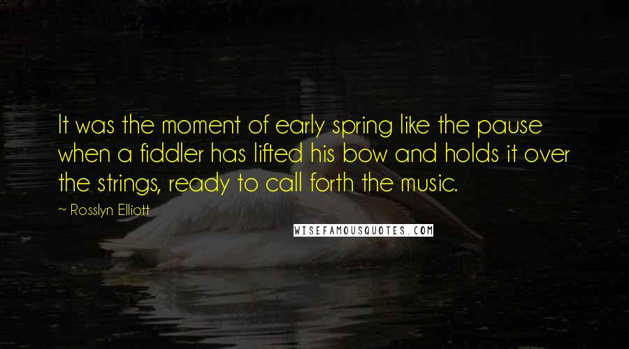 Rosslyn Elliott Quotes: It was the moment of early spring like the pause when a fiddler has lifted his bow and holds it over the strings, ready to call forth the music.