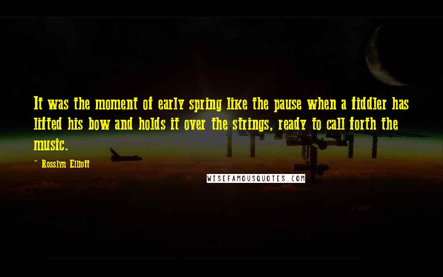 Rosslyn Elliott Quotes: It was the moment of early spring like the pause when a fiddler has lifted his bow and holds it over the strings, ready to call forth the music.