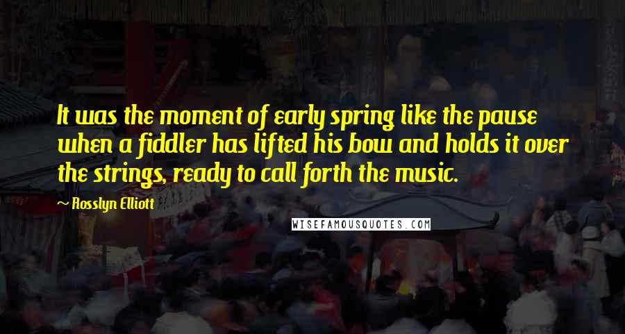 Rosslyn Elliott Quotes: It was the moment of early spring like the pause when a fiddler has lifted his bow and holds it over the strings, ready to call forth the music.
