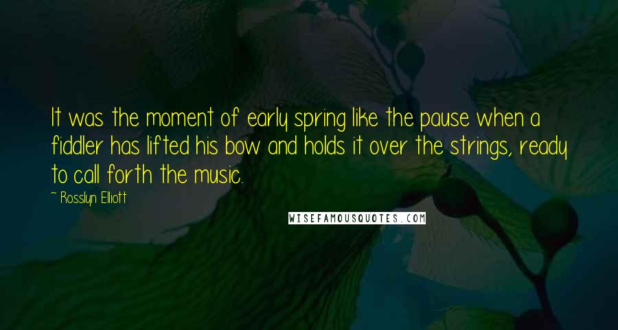 Rosslyn Elliott Quotes: It was the moment of early spring like the pause when a fiddler has lifted his bow and holds it over the strings, ready to call forth the music.