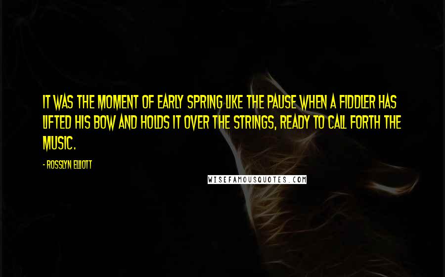 Rosslyn Elliott Quotes: It was the moment of early spring like the pause when a fiddler has lifted his bow and holds it over the strings, ready to call forth the music.
