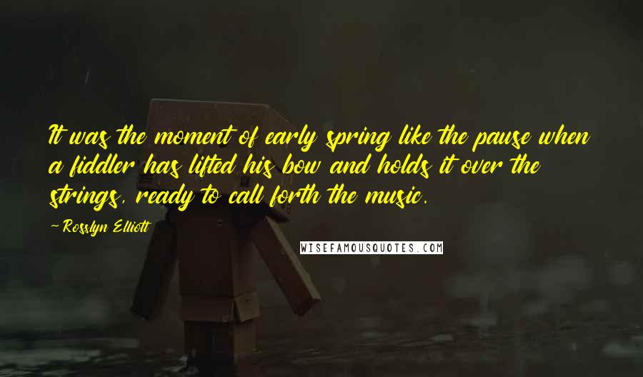 Rosslyn Elliott Quotes: It was the moment of early spring like the pause when a fiddler has lifted his bow and holds it over the strings, ready to call forth the music.