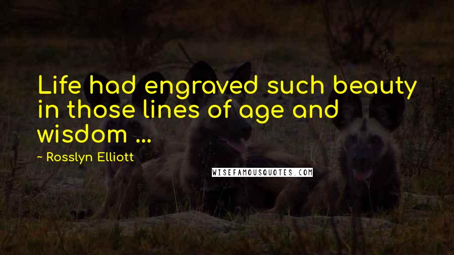 Rosslyn Elliott Quotes: Life had engraved such beauty in those lines of age and wisdom ...