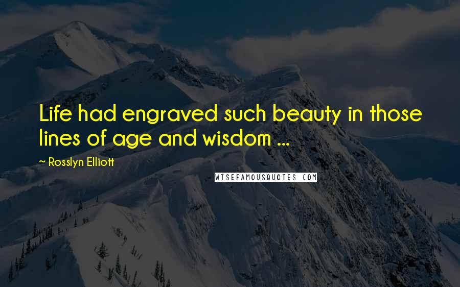 Rosslyn Elliott Quotes: Life had engraved such beauty in those lines of age and wisdom ...