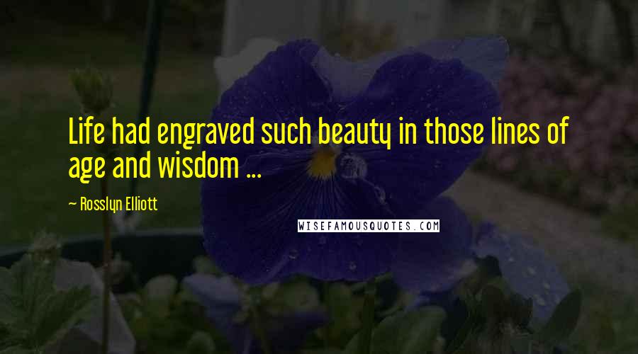 Rosslyn Elliott Quotes: Life had engraved such beauty in those lines of age and wisdom ...