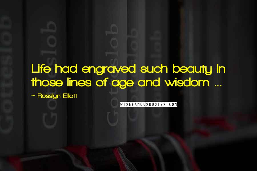 Rosslyn Elliott Quotes: Life had engraved such beauty in those lines of age and wisdom ...