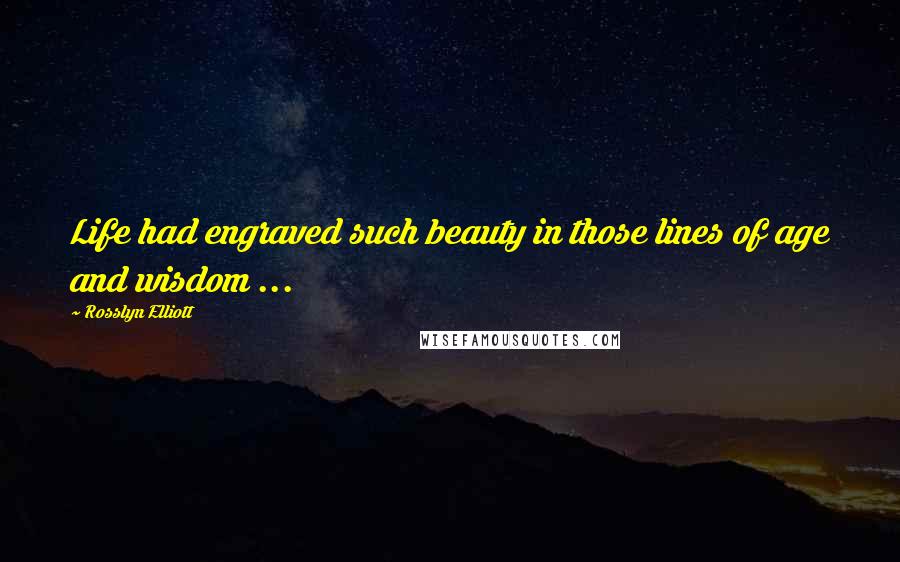 Rosslyn Elliott Quotes: Life had engraved such beauty in those lines of age and wisdom ...